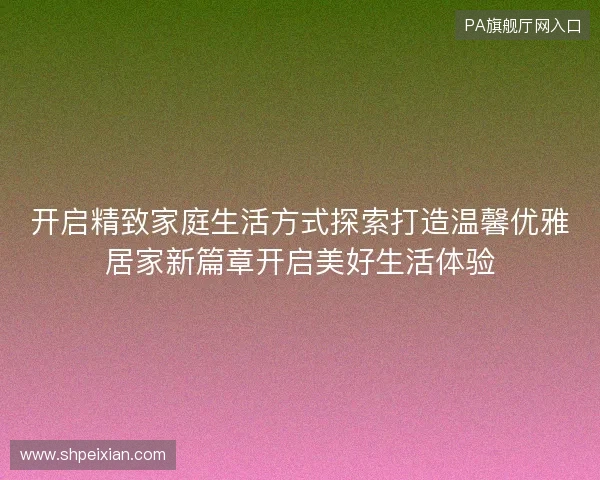 开启精致家庭生活方式探索打造温馨优雅居家新篇章开启美好生活体验